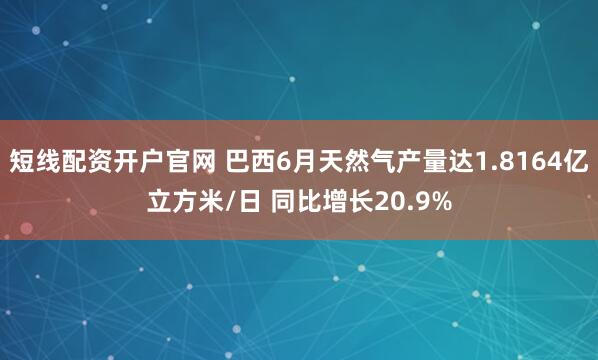 短线配资开户官网 巴西6月天然气产量达1.8164亿立方米/日 同比增长20.9%
