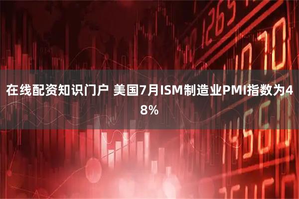 在线配资知识门户 美国7月ISM制造业PMI指数为48%
