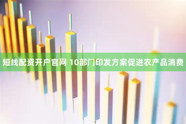 短线配资开户官网 10部门印发方案促进农产品消费