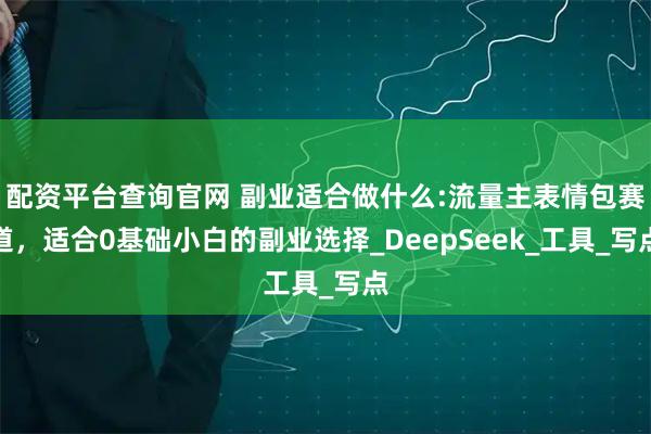 配资平台查询官网 副业适合做什么:流量主表情包赛道，适合0基础小白的副业选择_DeepSeek_工具_写点