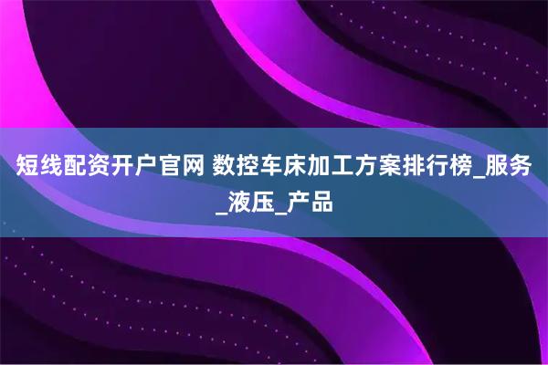 短线配资开户官网 数控车床加工方案排行榜_服务_液压_产品