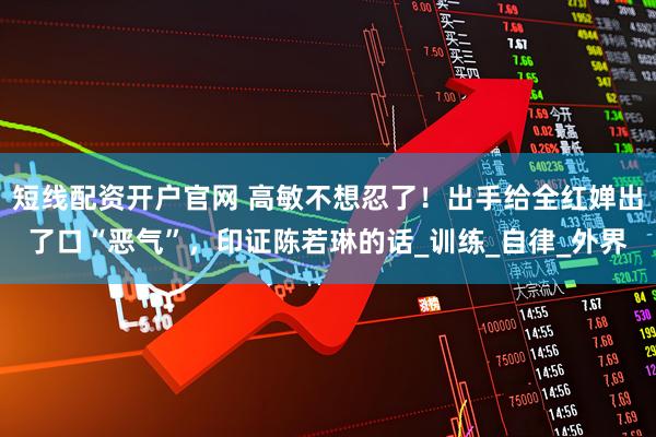 短线配资开户官网 高敏不想忍了！出手给全红婵出了口“恶气”，印证陈若琳的话_训练_自律_外界