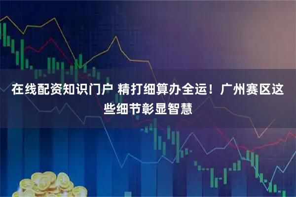 在线配资知识门户 精打细算办全运!广州赛区这些细节彰显智慧