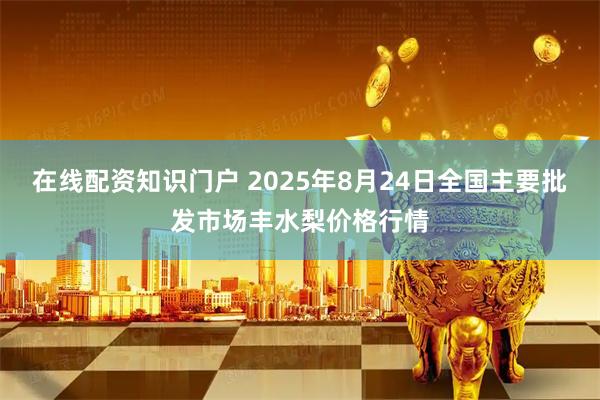在线配资知识门户 2025年8月24日全国主要批发市场丰水梨价格行情