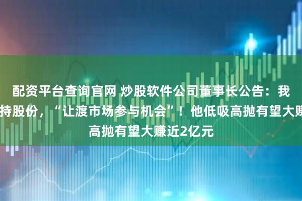 配资平台查询官网 炒股软件公司董事长公告：我将适度减持股份，“让渡市场参与机会”！他低吸高抛有望大赚近2亿元