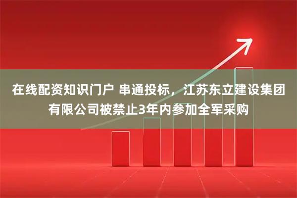 在线配资知识门户 串通投标,江苏东立建设集团有限公司被禁止3年内参加全军采购