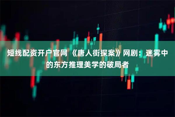短线配资开户官网 《唐人街探案》网剧：迷雾中的东方推理美学的破局者