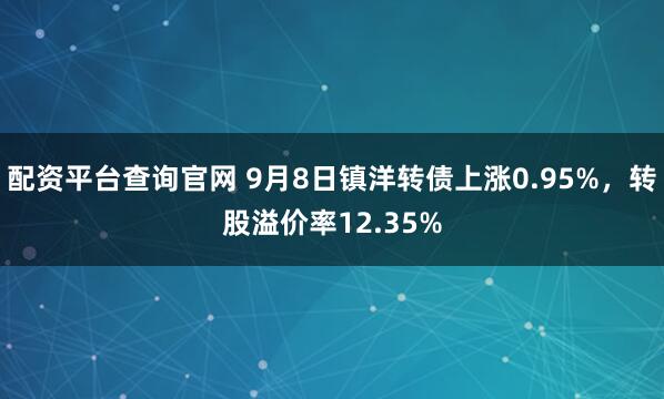 配资平台查询官网 9月8日镇洋转债上涨0.95%，转股溢价率12.35%