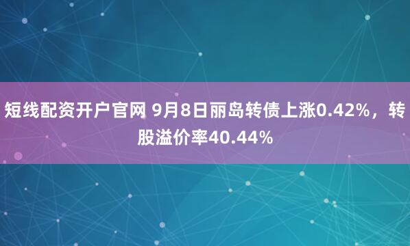 短线配资开户官网 9月8日丽岛转债上涨0.42%，转股溢价率40.44%