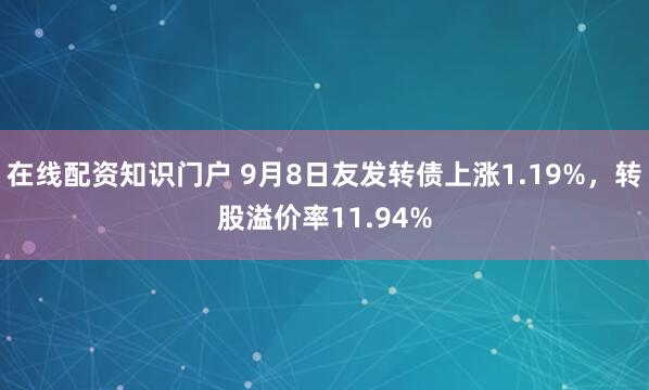 在线配资知识门户 9月8日友发转债上涨1.19%，转股溢价率11.94%