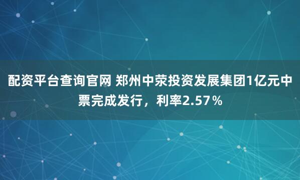 配资平台查询官网 郑州中荥投资发展集团1亿元中票完成发行，利率2.57％