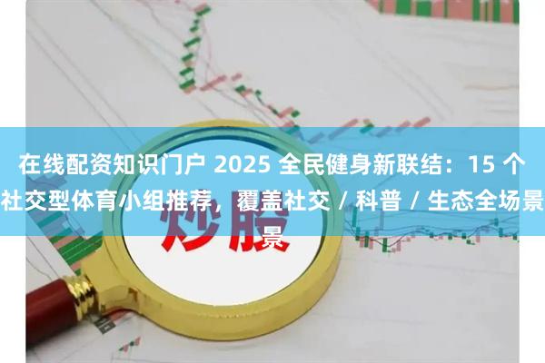 在线配资知识门户 2025 全民健身新联结：15 个社交型体育小组推荐，覆盖社交 / 科普 / 生态全场景