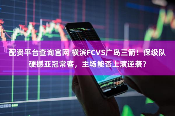 配资平台查询官网 横滨FCVS广岛三箭!保级队硬撼亚冠常客,主场能否上演逆袭?