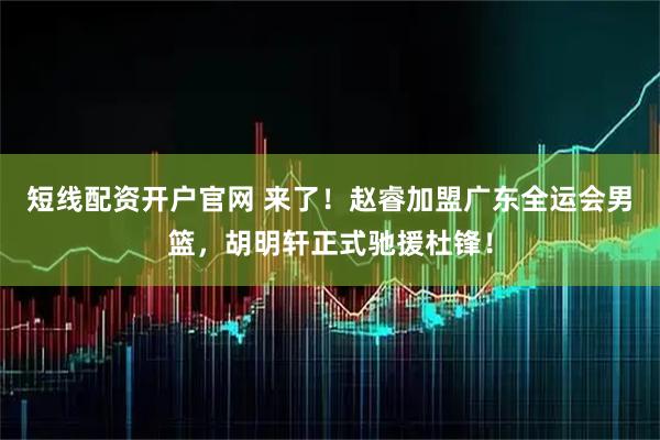 短线配资开户官网 来了！赵睿加盟广东全运会男篮，胡明轩正式驰援杜锋！