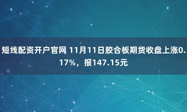 短线配资开户官网 11月11日胶合板期货收盘上涨0.17%，报147.15元