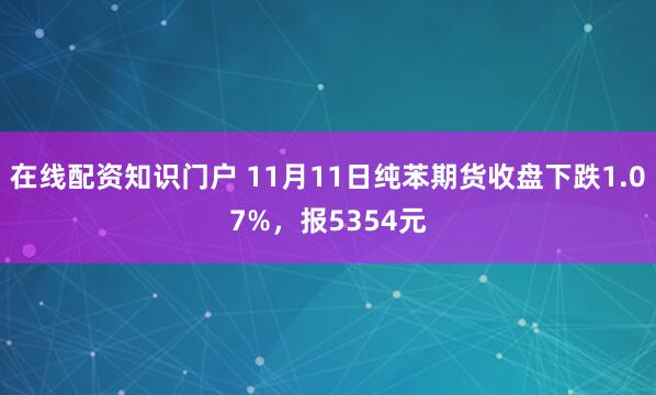 在线配资知识门户 11月11日纯苯期货收盘下跌1.07%，报5354元