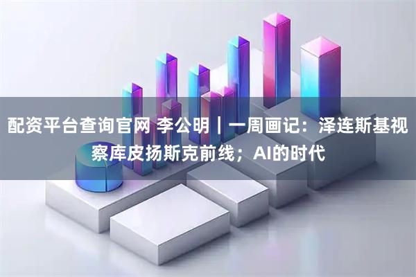配资平台查询官网 李公明|一周画记:泽连斯基视察库皮扬斯克前线;AI的时代
