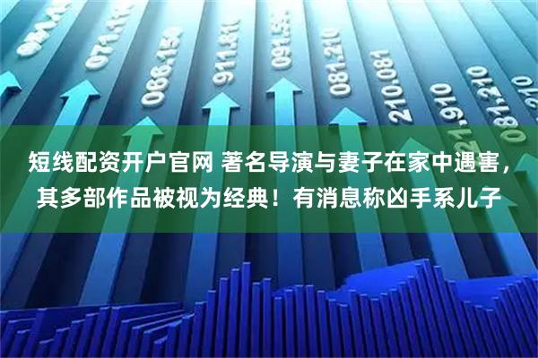短线配资开户官网 著名导演与妻子在家中遇害,其多部作品被视为经典!有消息称凶手系儿子
