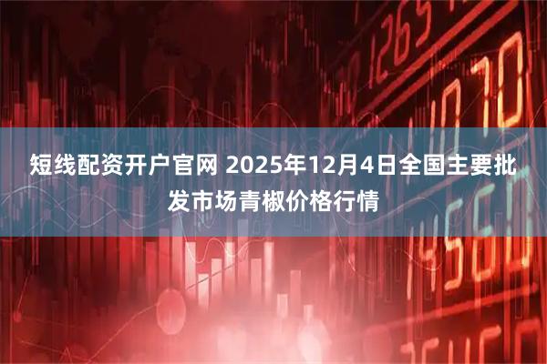 短线配资开户官网 2025年12月4日全国主要批发市场青椒价格行情