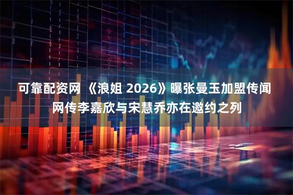 可靠配资网 《浪姐 2026》曝张曼玉加盟传闻 网传李嘉欣与宋慧乔亦在邀约之列